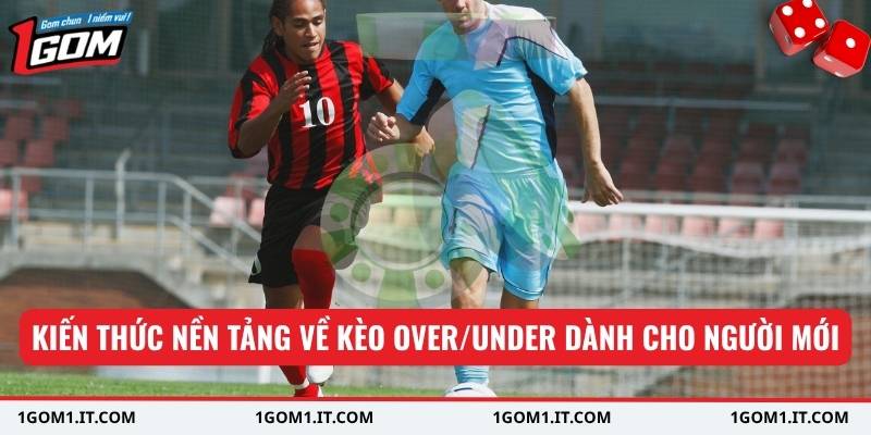 Kiến thức nền tảng về kèo over/under dành cho người mới